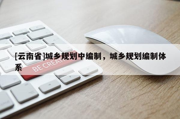 [云南省]城鄉(xiāng)規(guī)劃中編制，城鄉(xiāng)規(guī)劃編制體系