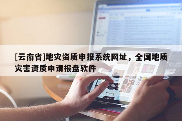 [云南省]地災(zāi)資質(zhì)申報(bào)系統(tǒng)網(wǎng)址，全國地質(zhì)災(zāi)害資質(zhì)申請(qǐng)報(bào)盤軟件