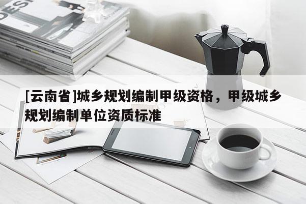 [云南省]城鄉(xiāng)規(guī)劃編制甲級(jí)資格，甲級(jí)城鄉(xiāng)規(guī)劃編制單位資質(zhì)標(biāo)準(zhǔn)