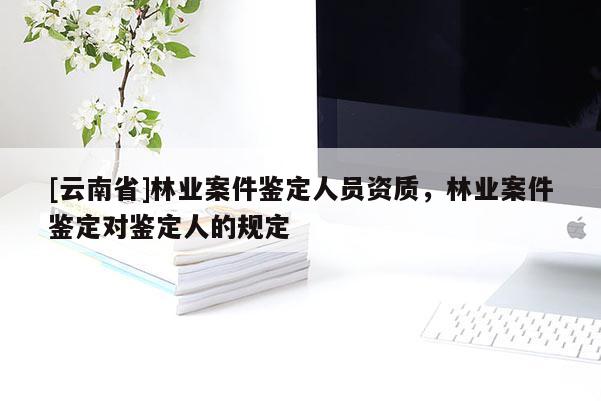 [云南省]林業(yè)案件鑒定人員資質(zhì)，林業(yè)案件鑒定對鑒定人的規(guī)定