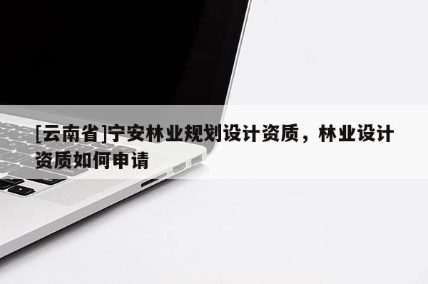 [云南省]寧安林業(yè)規(guī)劃設(shè)計資質(zhì)，林業(yè)設(shè)計資質(zhì)如何申請
