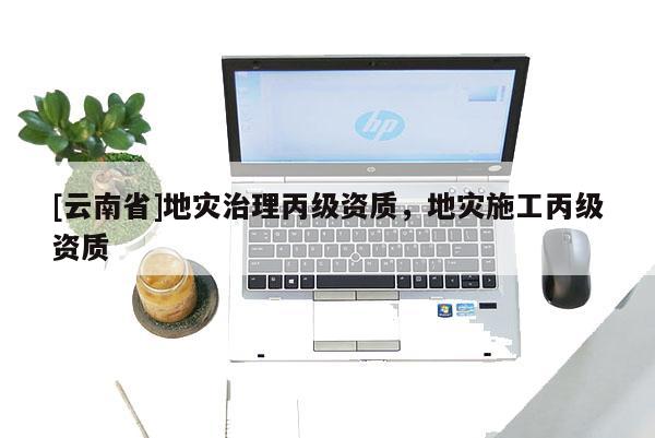 [云南省]地災治理丙級資質(zhì)，地災施工丙級資質(zhì)