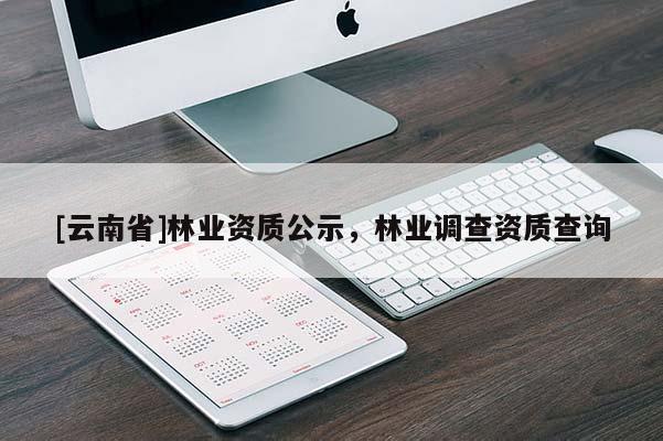 [云南省]林業(yè)資質(zhì)公示，林業(yè)調(diào)查資質(zhì)查詢(xún)