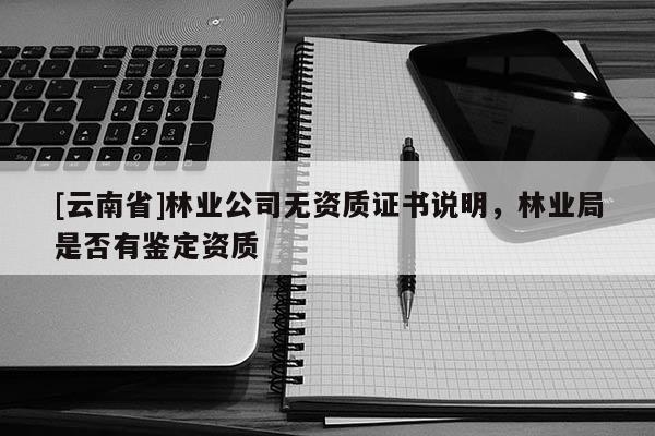 [云南省]林業(yè)公司無資質(zhì)證書說明，林業(yè)局是否有鑒定資質(zhì)
