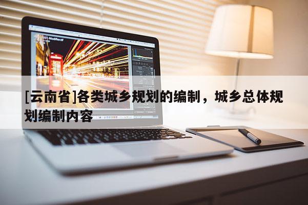 [云南省]各類城鄉(xiāng)規(guī)劃的編制，城鄉(xiāng)總體規(guī)劃編制內(nèi)容