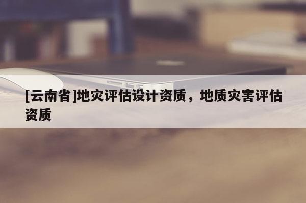 [云南省]地災評估設計資質，地質災害評估資質