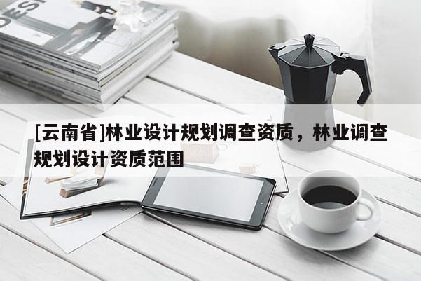 [云南省]林業(yè)設(shè)計規(guī)劃調(diào)查資質(zhì)，林業(yè)調(diào)查規(guī)劃設(shè)計資質(zhì)范圍