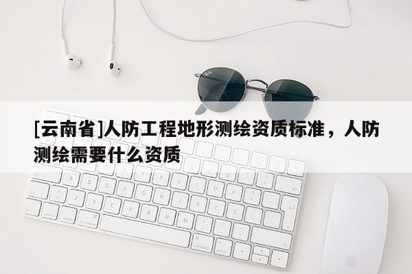 [云南省]人防工程地形測繪資質標準，人防測繪需要什么資質