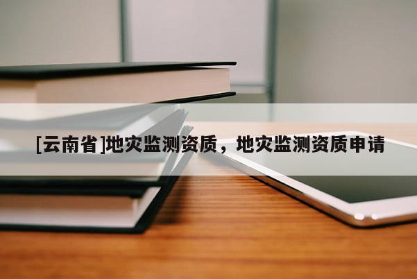 [云南省]地災(zāi)監(jiān)測(cè)資質(zhì)，地災(zāi)監(jiān)測(cè)資質(zhì)申請(qǐng)