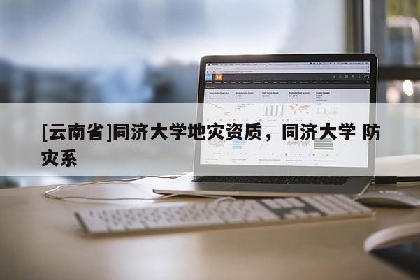 [云南省]同濟(jì)大學(xué)地災(zāi)資質(zhì)，同濟(jì)大學(xué) 防災(zāi)系