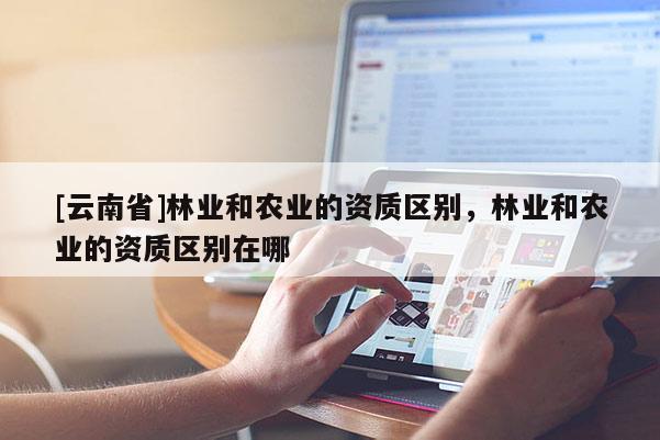 [云南省]林業(yè)和農(nóng)業(yè)的資質(zhì)區(qū)別，林業(yè)和農(nóng)業(yè)的資質(zhì)區(qū)別在哪