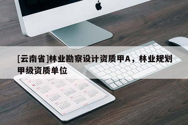 [云南省]林業(yè)勘察設(shè)計資質(zhì)甲A，林業(yè)規(guī)劃甲級資質(zhì)單位