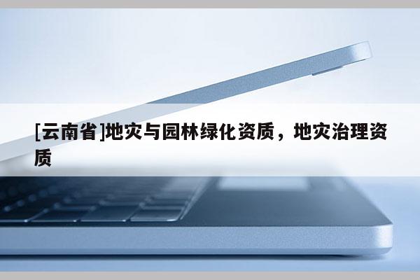 [云南省]地災(zāi)與園林綠化資質(zhì)，地災(zāi)治理資質(zhì)
