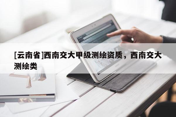 [云南省]西南交大甲級(jí)測(cè)繪資質(zhì)，西南交大測(cè)繪類