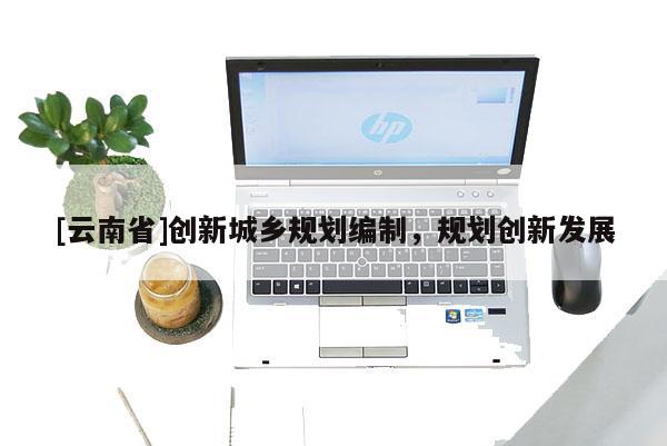 [云南省]創(chuàng)新城鄉(xiāng)規(guī)劃編制，規(guī)劃創(chuàng)新發(fā)展