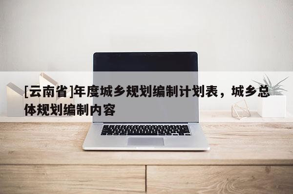 [云南省]年度城鄉(xiāng)規(guī)劃編制計(jì)劃表，城鄉(xiāng)總體規(guī)劃編制內(nèi)容