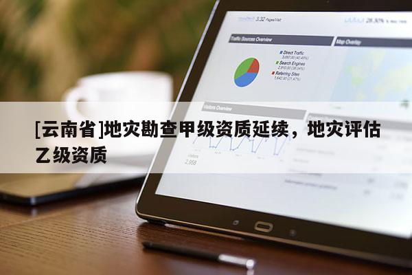[云南省]地災(zāi)勘查甲級(jí)資質(zhì)延續(xù)，地災(zāi)評(píng)估乙級(jí)資質(zhì)