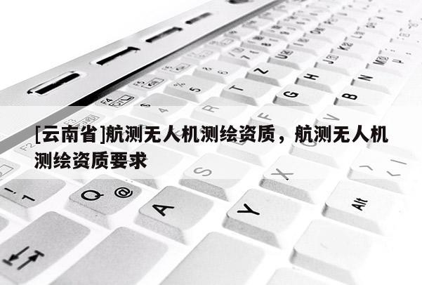 [云南省]航測無人機測繪資質(zhì)，航測無人機測繪資質(zhì)要求