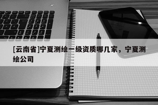 [云南省]寧夏測(cè)繪一級(jí)資質(zhì)哪幾家，寧夏測(cè)繪公司