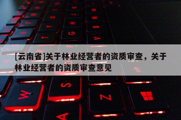 [云南省]關(guān)于林業(yè)經(jīng)營(yíng)者的資質(zhì)審查，關(guān)于林業(yè)經(jīng)營(yíng)者的資質(zhì)審查意見