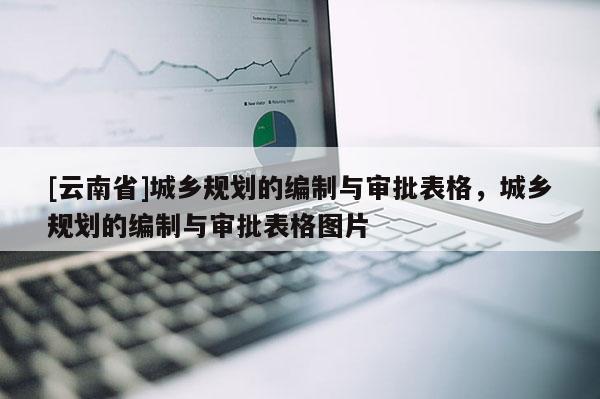 [云南省]城鄉(xiāng)規(guī)劃的編制與審批表格，城鄉(xiāng)規(guī)劃的編制與審批表格圖片