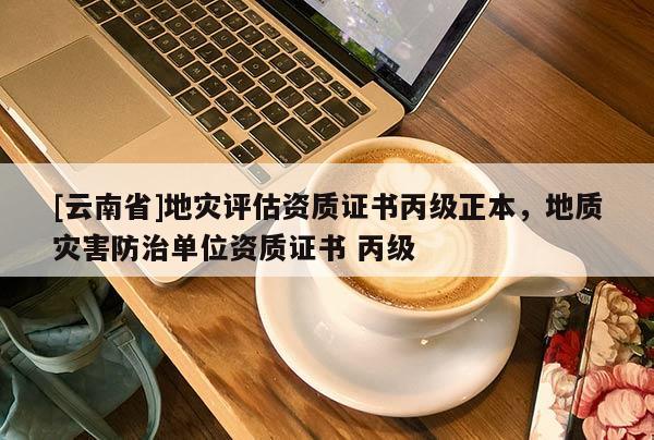 [云南省]地災(zāi)評估資質(zhì)證書丙級正本，地質(zhì)災(zāi)害防治單位資質(zhì)證書 丙級