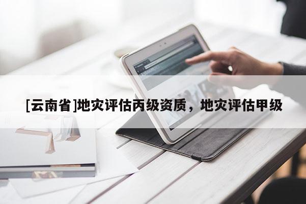 [云南省]地災(zāi)評(píng)估丙級(jí)資質(zhì)，地災(zāi)評(píng)估甲級(jí)