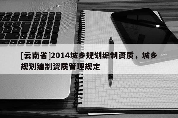 [云南省]2014城鄉(xiāng)規(guī)劃編制資質(zhì)，城鄉(xiāng)規(guī)劃編制資質(zhì)管理規(guī)定