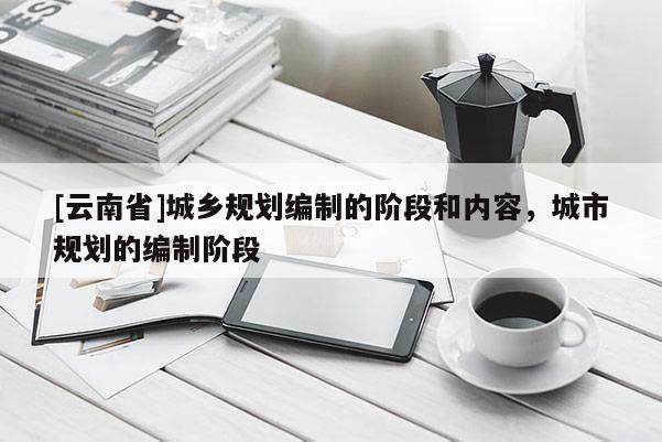 [云南省]城鄉(xiāng)規(guī)劃編制的階段和內(nèi)容，城市規(guī)劃的編制階段