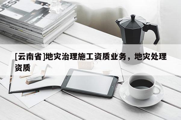 [云南省]地災治理施工資質業(yè)務，地災處理資質