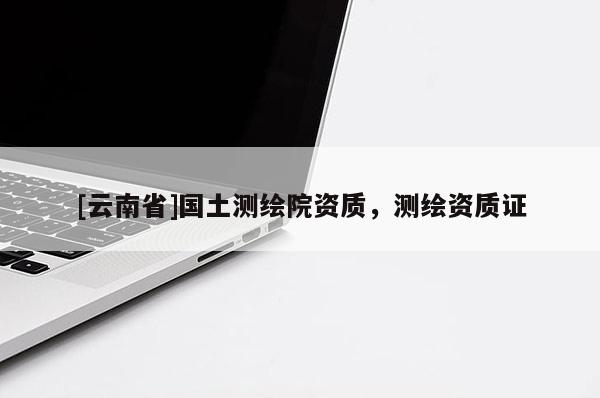 [云南省]國土測繪院資質(zhì)，測繪資質(zhì)證