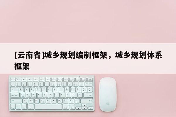 [云南省]城鄉(xiāng)規(guī)劃編制框架，城鄉(xiāng)規(guī)劃體系框架