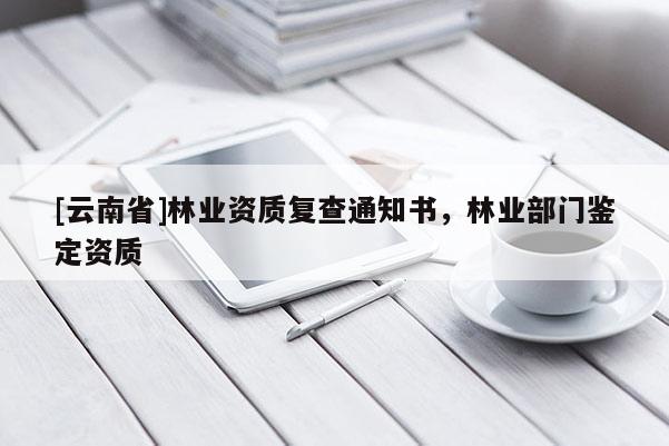 [云南省]林業(yè)資質(zhì)復(fù)查通知書，林業(yè)部門鑒定資質(zhì)
