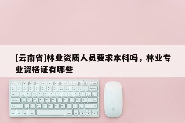 [云南省]林業(yè)資質(zhì)人員要求本科嗎，林業(yè)專業(yè)資格證有哪些