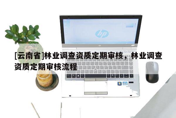 [云南省]林業(yè)調(diào)查資質(zhì)定期審核，林業(yè)調(diào)查資質(zhì)定期審核流程