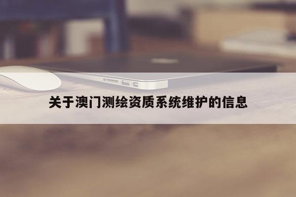 關(guān)于澳門測繪資質(zhì)系統(tǒng)維護(hù)的信息