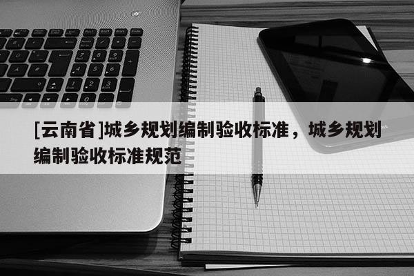 [云南省]城鄉(xiāng)規(guī)劃編制驗(yàn)收標(biāo)準(zhǔn)，城鄉(xiāng)規(guī)劃編制驗(yàn)收標(biāo)準(zhǔn)規(guī)范