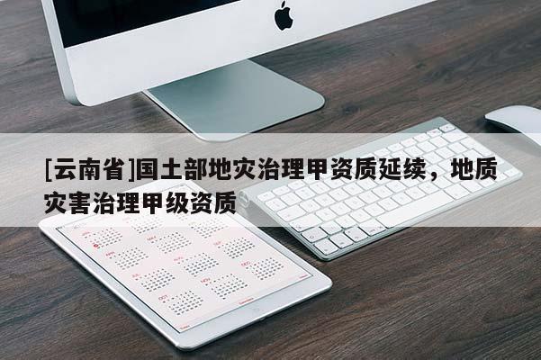 [云南省]國土部地災(zāi)治理甲資質(zhì)延續(xù)，地質(zhì)災(zāi)害治理甲級(jí)資質(zhì)