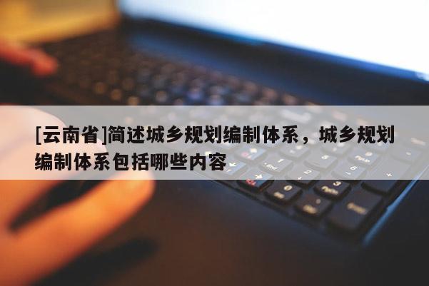 [云南省]簡(jiǎn)述城鄉(xiāng)規(guī)劃編制體系，城鄉(xiāng)規(guī)劃編制體系包括哪些內(nèi)容
