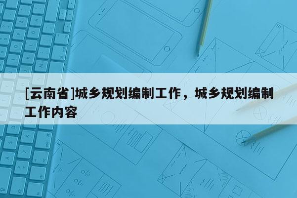 [云南省]城鄉(xiāng)規(guī)劃編制工作，城鄉(xiāng)規(guī)劃編制工作內(nèi)容