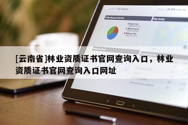 [云南省]林業(yè)資質(zhì)證書官網(wǎng)查詢?nèi)肟?，林業(yè)資質(zhì)證書官網(wǎng)查詢?nèi)肟诰W(wǎng)址