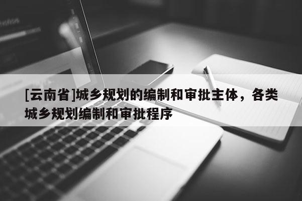 [云南省]城鄉(xiāng)規(guī)劃的編制和審批主體，各類城鄉(xiāng)規(guī)劃編制和審批程序