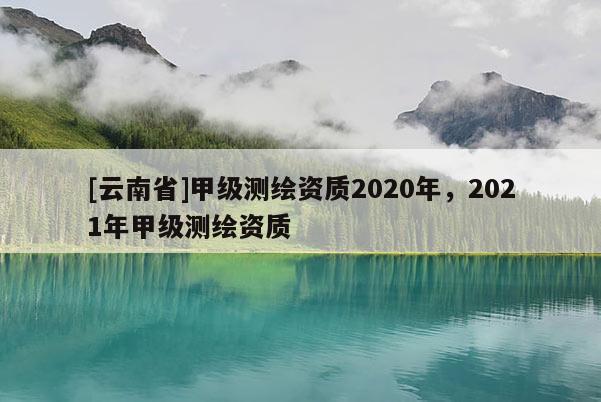 [云南省]甲級(jí)測(cè)繪資質(zhì)2020年，2021年甲級(jí)測(cè)繪資質(zhì)