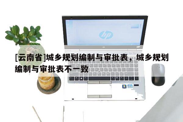 [云南省]城鄉(xiāng)規(guī)劃編制與審批表，城鄉(xiāng)規(guī)劃編制與審批表不一致