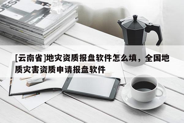 [云南省]地災資質(zhì)報盤軟件怎么填，全國地質(zhì)災害資質(zhì)申請報盤軟件