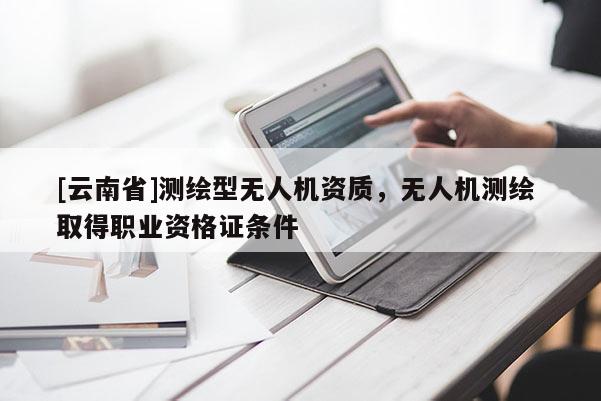 [云南省]測(cè)繪型無人機(jī)資質(zhì)，無人機(jī)測(cè)繪 取得職業(yè)資格證條件