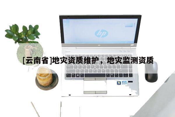 [云南省]地災(zāi)資質(zhì)維護，地災(zāi)監(jiān)測資質(zhì)