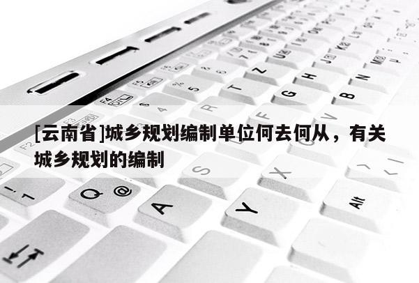 [云南省]城鄉(xiāng)規(guī)劃編制單位何去何從，有關(guān)城鄉(xiāng)規(guī)劃的編制