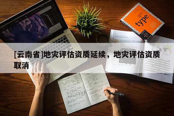 [云南省]地災(zāi)評估資質(zhì)延續(xù)，地災(zāi)評估資質(zhì)取消