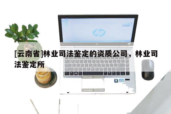[云南省]林業(yè)司法鑒定的資質(zhì)公司，林業(yè)司法鑒定所